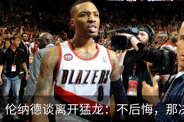 伦纳德谈离开猛龙：不后悔，那决定主要因为家庭