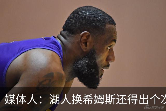 媒体人：湖人换希姆斯还得出个次轮 还要考虑是否裁哈迪或布朗尼