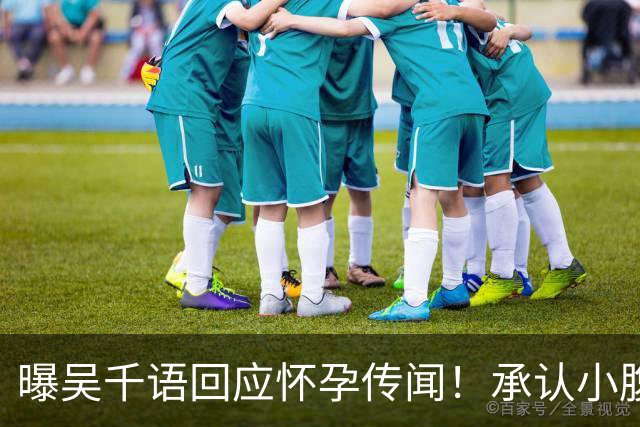 曝吴千语回应怀孕传闻！承认小腹异常凸出正在调理，体重并未上涨