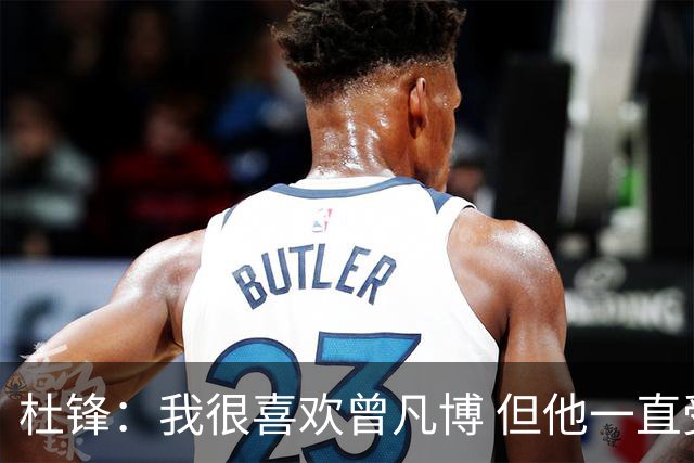 杜锋：我很喜欢曾凡博 但他一直受伤 表现好的几场比赛都是打广东