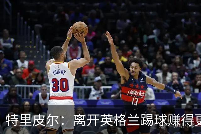 特里皮尔：离开英格兰踢球赚得更多，但除了金钱还有很多重要之事