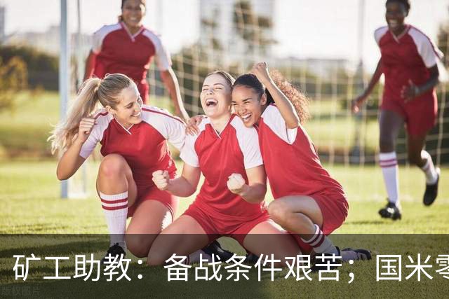 矿工助教：备战条件艰苦；国米零分无法反映真实实力