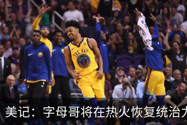 美记：字母哥将在热火恢复统治力，重回巅峰状态
