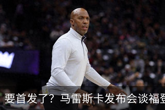 要首发了？马雷斯卡发布会谈福登大半年不进球：这场会进的