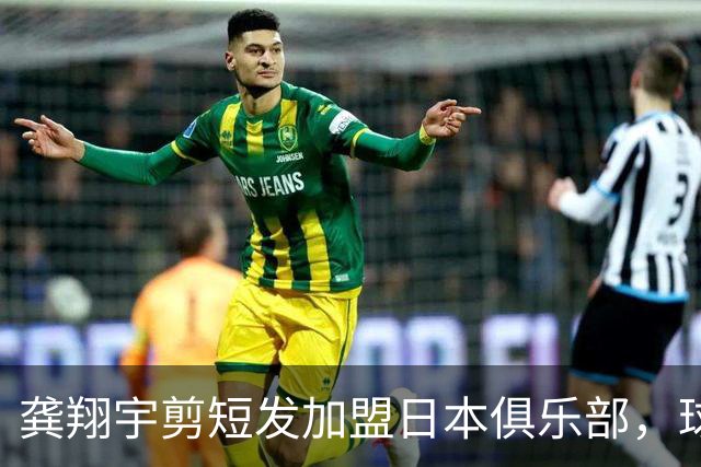 龚翔宇剪短发加盟日本俱乐部，球迷直呼认不出，网传年薪，320万