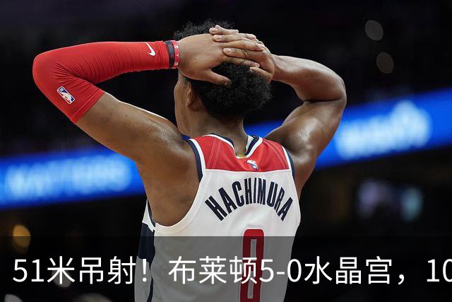 51米吊射！布莱顿5-0水晶宫，10分钟3球打崩德比对手