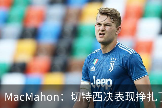 MacMahon：切特西决表现挣扎了一夏天 揭幕战终于回应质疑